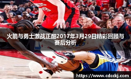 火箭与勇士激战正酣2017年3月29日精彩回顾与赛后分析