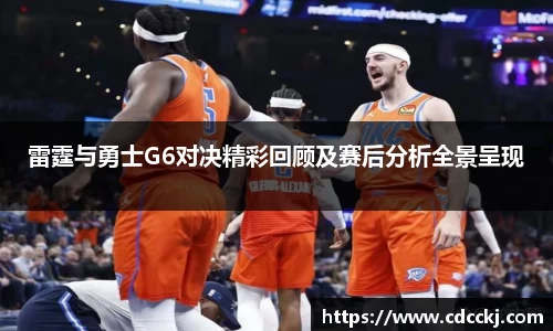 雷霆与勇士G6对决精彩回顾及赛后分析全景呈现