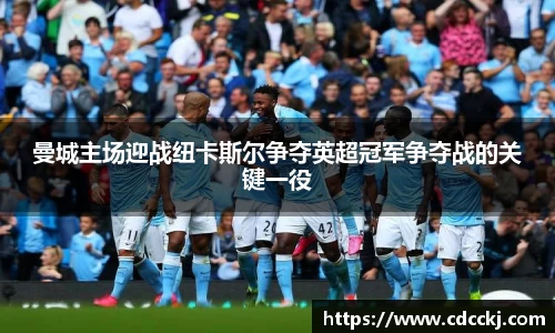 曼城主场迎战纽卡斯尔争夺英超冠军争夺战的关键一役